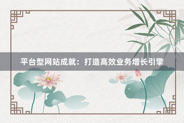 平台型网站成就：打造高效业务增长引擎