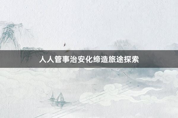 人人管事治安化缔造旅途探索