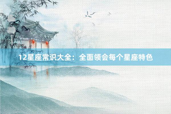12星座常识大全：全面领会每个星座特色