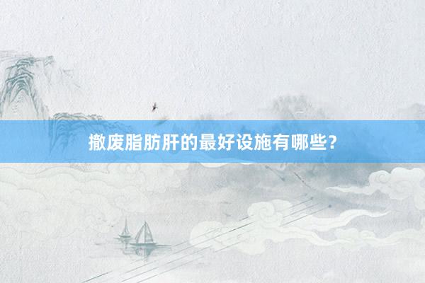 撤废脂肪肝的最好设施有哪些？