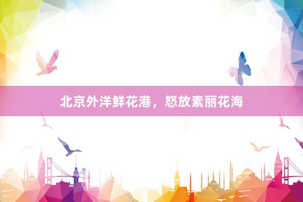 北京外洋鲜花港，怒放素丽花海