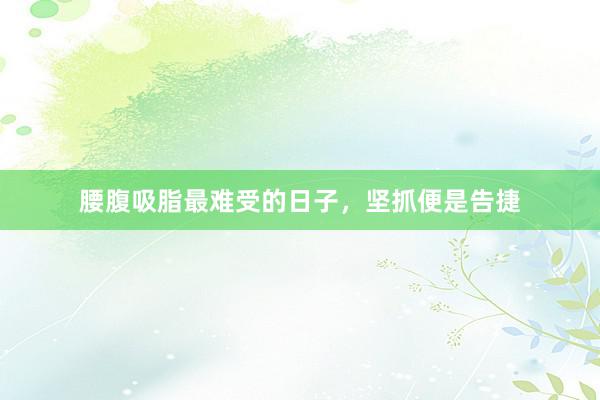 腰腹吸脂最难受的日子，坚抓便是告捷