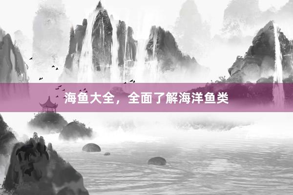 海鱼大全，全面了解海洋鱼类