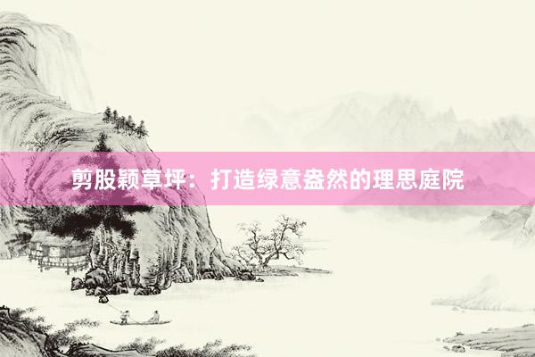 剪股颖草坪：打造绿意盎然的理思庭院