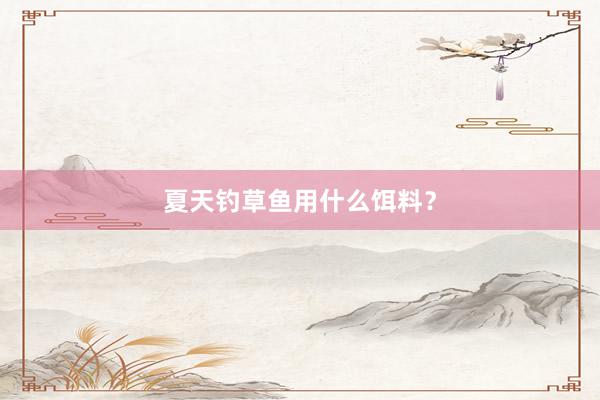 夏天钓草鱼用什么饵料？