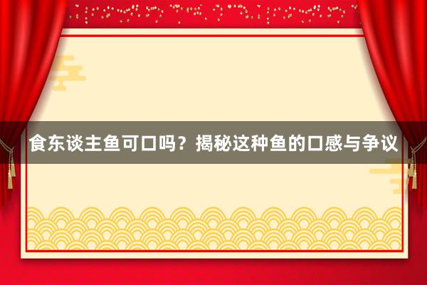 食东谈主鱼可口吗？揭秘这种鱼的口感与争议