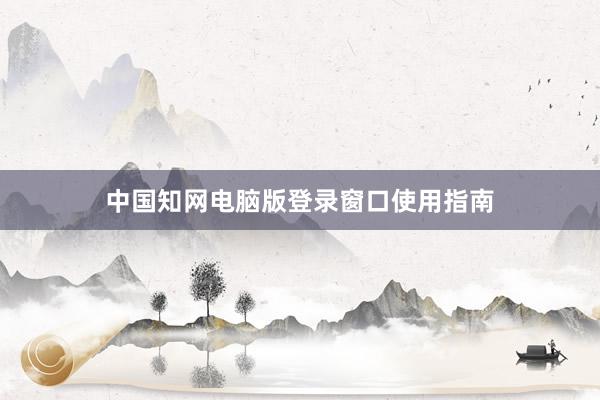 中国知网电脑版登录窗口使用指南